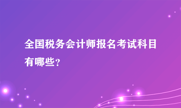 全国税务会计师报名考试科目有哪些？
