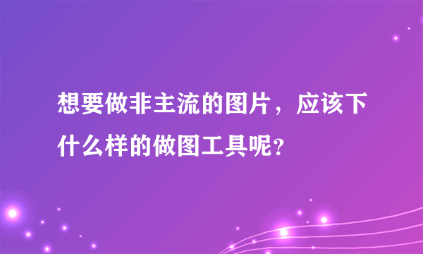 想要做非主流的图片，应该下什么样的做图工具呢？