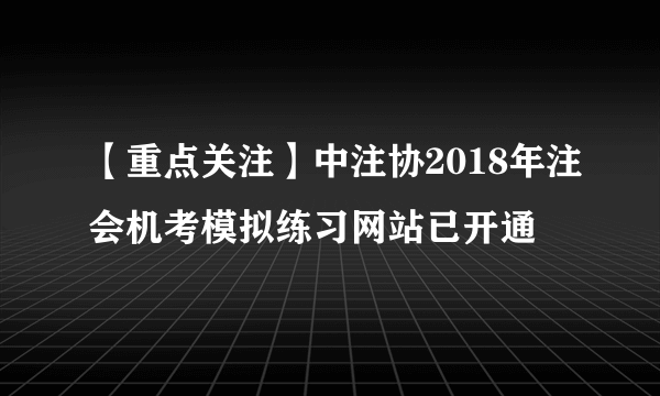 【重点关注】中注协2018年注会机考模拟练习网站已开通