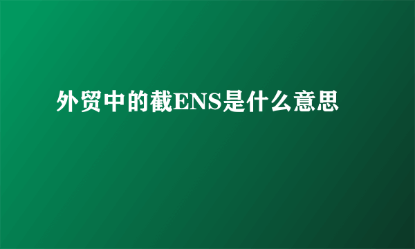 外贸中的截ENS是什么意思