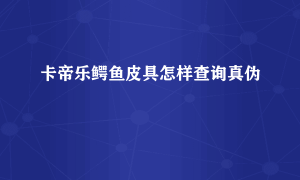 卡帝乐鳄鱼皮具怎样查询真伪