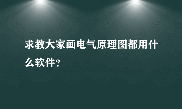 求教大家画电气原理图都用什么软件？