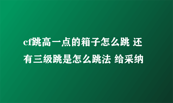 cf跳高一点的箱子怎么跳 还有三级跳是怎么跳法 给采纳