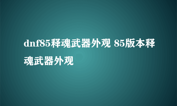 dnf85释魂武器外观 85版本释魂武器外观