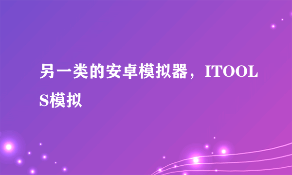 另一类的安卓模拟器，ITOOLS模拟