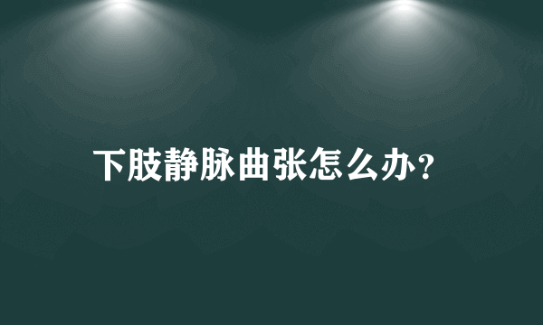 下肢静脉曲张怎么办？