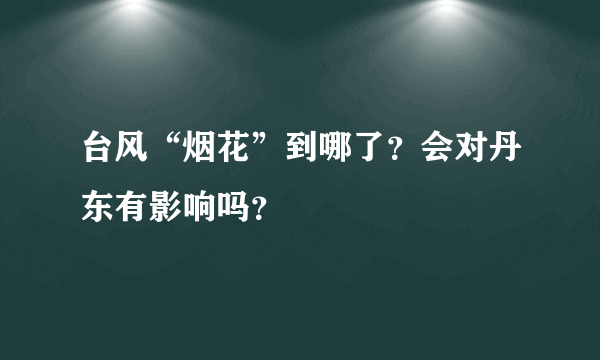 台风“烟花”到哪了？会对丹东有影响吗？