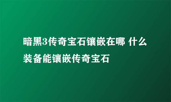 暗黑3传奇宝石镶嵌在哪 什么装备能镶嵌传奇宝石