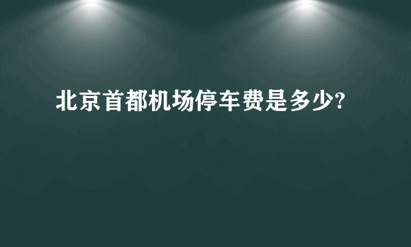 北京首都机场停车费是多少?