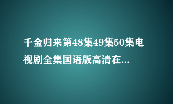 千金归来第48集49集50集电视剧全集国语版高清在线观看？