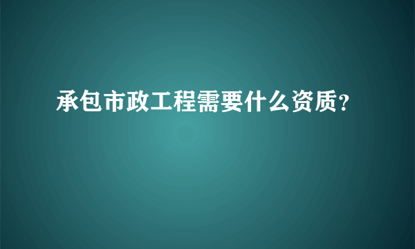 承包市政工程需要什么资质？