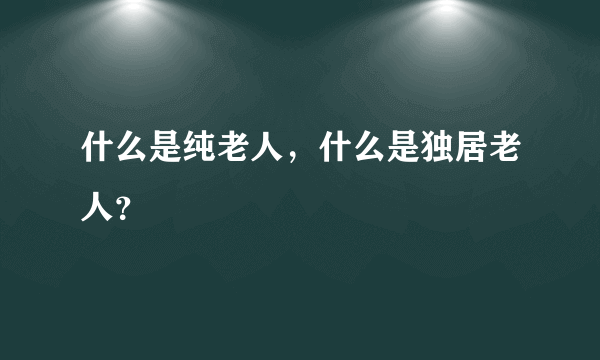 什么是纯老人，什么是独居老人？