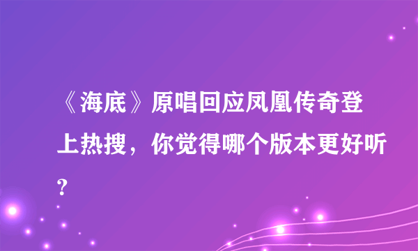 《海底》原唱回应凤凰传奇登上热搜，你觉得哪个版本更好听？