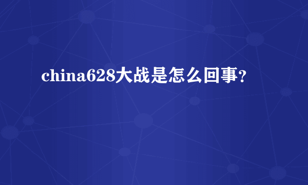 china628大战是怎么回事？
