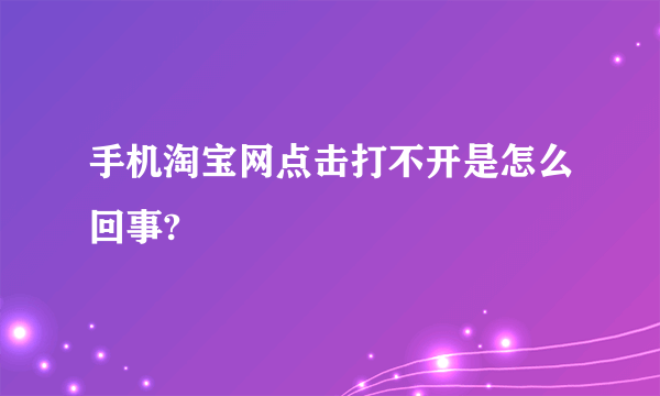 手机淘宝网点击打不开是怎么回事?