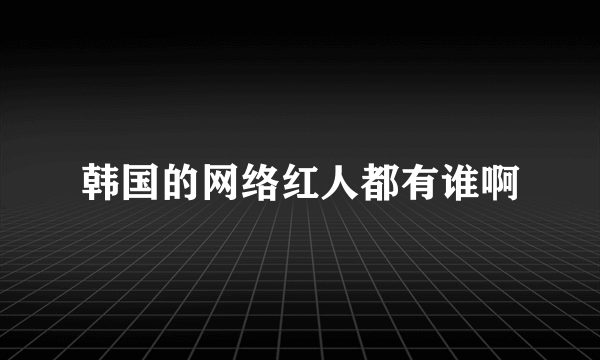 韩国的网络红人都有谁啊