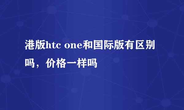 港版htc one和国际版有区别吗，价格一样吗
