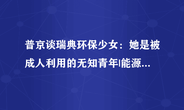 普京谈瑞典环保少女：她是被成人利用的无知青年|能源_飞外新闻