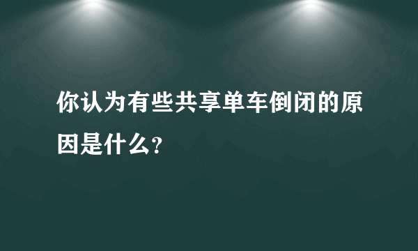 你认为有些共享单车倒闭的原因是什么？