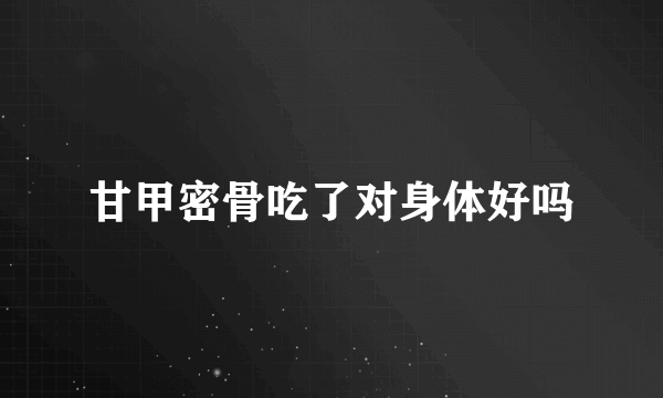 甘甲密骨吃了对身体好吗