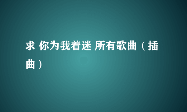 求 你为我着迷 所有歌曲（插曲）