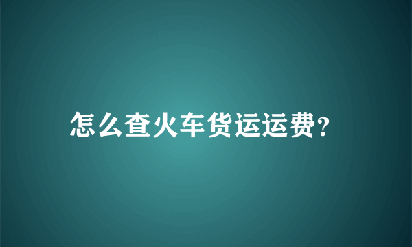 怎么查火车货运运费？