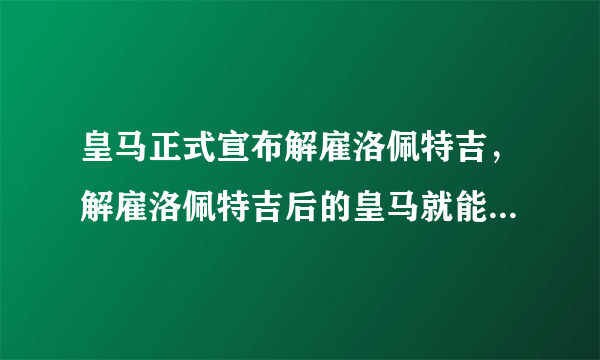 皇马正式宣布解雇洛佩特吉，解雇洛佩特吉后的皇马就能重回正轨了吗？