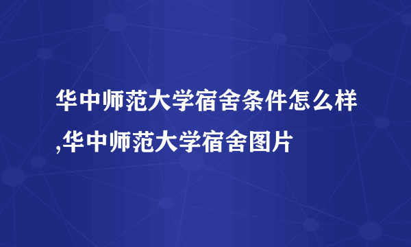华中师范大学宿舍条件怎么样,华中师范大学宿舍图片
