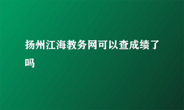 扬州江海教务网可以查成绩了吗