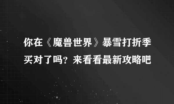 你在《魔兽世界》暴雪打折季买对了吗？来看看最新攻略吧
