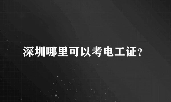 深圳哪里可以考电工证？