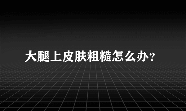 大腿上皮肤粗糙怎么办？