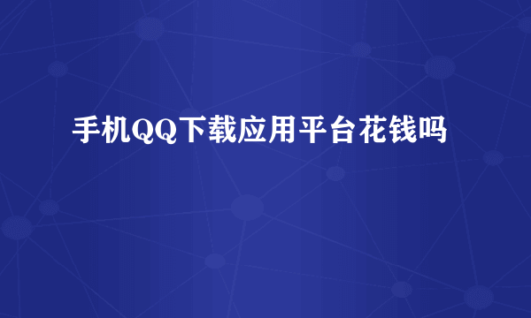 手机QQ下载应用平台花钱吗