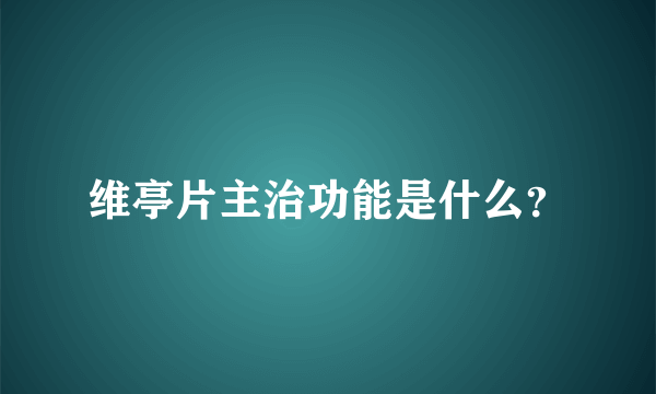 维亭片主治功能是什么？