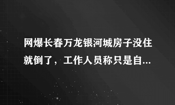 网爆长春万龙银河城房子没住就倒了，工作人员称只是自行拆除, 你怎么看？