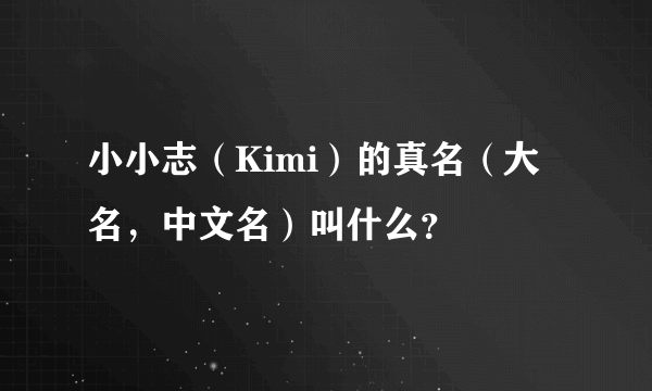 小小志（Kimi）的真名（大名，中文名）叫什么？