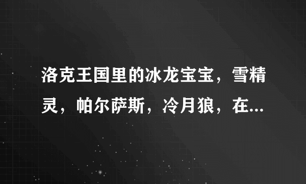洛克王国里的冰龙宝宝，雪精灵，帕尔萨斯，冷月狼，在哪捕捉？
