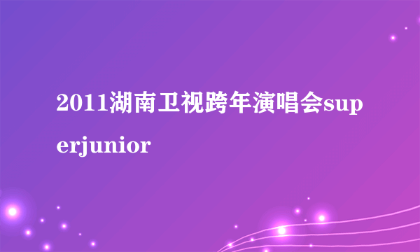 2011湖南卫视跨年演唱会superjunior