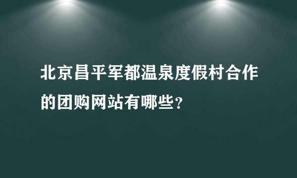 北京昌平军都温泉度假村合作的团购网站有哪些？