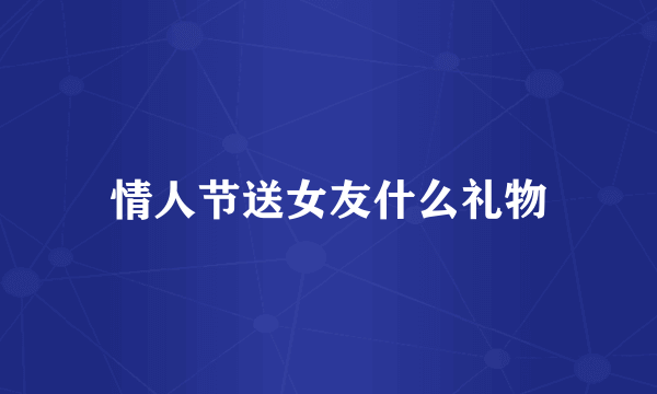 情人节送女友什么礼物