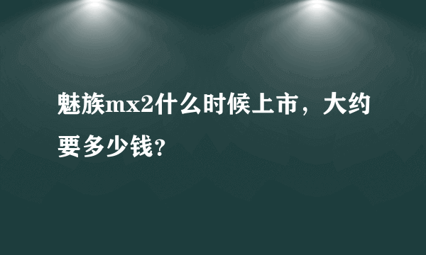 魅族mx2什么时候上市，大约要多少钱？