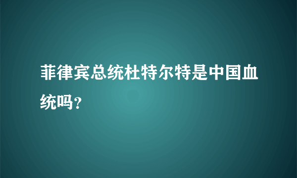 菲律宾总统杜特尔特是中国血统吗？
