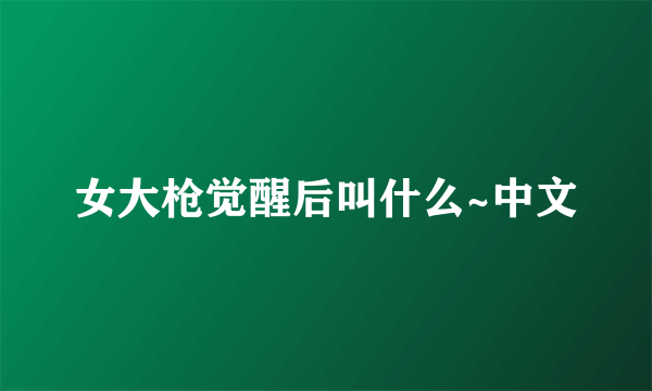 女大枪觉醒后叫什么~中文