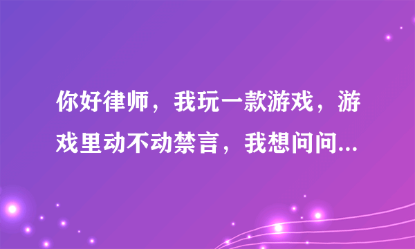 你好律师，我玩一款游戏，游戏里动不动禁言，我想问问他们这样算是违规吗？难道我们游戏花钱还不让我们畅所欲言吗？