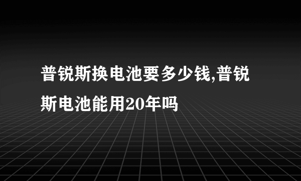 普锐斯换电池要多少钱,普锐斯电池能用20年吗