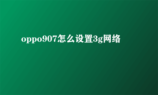oppo907怎么设置3g网络
