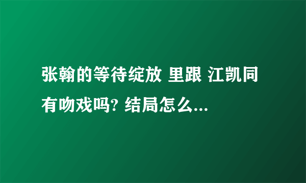张翰的等待绽放 里跟 江凯同 有吻戏吗? 结局怎么样 什么时候播出