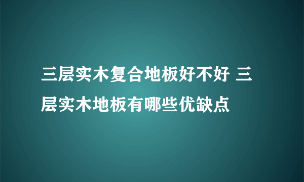 三层实木复合地板好不好 三层实木地板有哪些优缺点