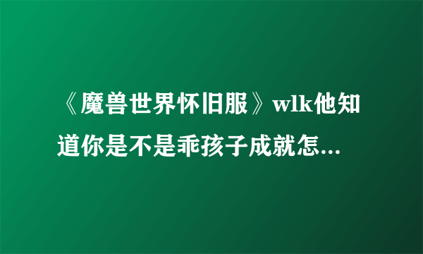 《魔兽世界怀旧服》wlk他知道你是不是乖孩子成就怎么做攻略
