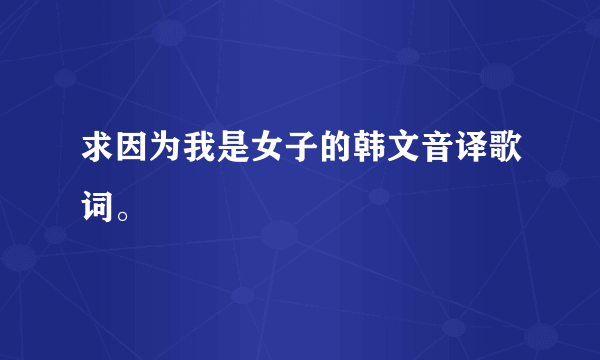 求因为我是女子的韩文音译歌词。